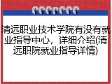清远职业技术学院有没有就业指导中心，详细介绍(清远职院就业指导详情)
