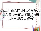 内蒙古北方职业技术学院高考需多少分能录取呢(内蒙古北方职院录取分)