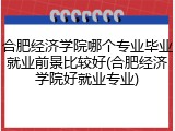 合肥经济学院哪个专业毕业就业前景比较好(合肥经济学院好就业专业)