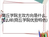 商丘学院主攻方向是什么，怎么样(商丘学院优势特色)