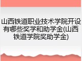 山西铁道职业技术学院开设有哪些奖学和助学金(山西铁道学院奖助学金)