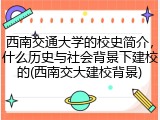 西南交通大学的校史简介，什么历史与社会背景下建校的(西南交大建校背景)