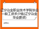 辽宁冶金职业技术学院毕业一般工资多少钱(辽宁冶金毕业薪资)
