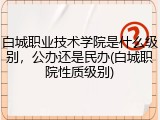 白城职业技术学院是什么级别，公办还是民办(白城职院性质级别)