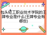 包头轻工职业技术学院的王牌专业是什么(王牌专业有哪些)
