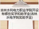 吉林水利电力职业学院开设有哪些奖学和助学金(吉林水电学院奖助学金)