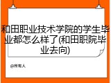 和田职业技术学院的学生毕业都怎么样了(和田职院毕业去向)