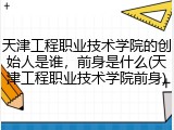 天津工程职业技术学院的创始人是谁，前身是什么(天津工程职业技术学院前身)