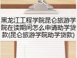 黑龙江工程学院昆仑旅游学院在读期间怎么申请助学贷款(昆仑旅游学院助学贷款)