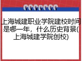 上海城建职业学院建校时间是哪一年，什么历史背景(上海城建学院创校)