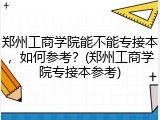 郑州工商学院能不能专接本，如何参考？(郑州工商学院专接本参考)