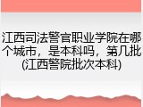 江西司法警官职业学院在哪个城市，是本科吗，第几批(江西警院批次本科)