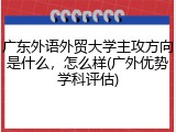 广东外语外贸大学主攻方向是什么，怎么样(广外优势学科评估)
