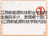 江西新能源科技职业学院招生编码多少，隶属哪个部门(江西新能源科技学院代码)