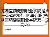 芜湖医药健康职业学院是双一流高校吗，简单介绍(芜湖医药健康职业学院双一流简介)