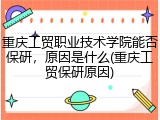 重庆工贸职业技术学院能否保研，原因是什么(重庆工贸保研原因)