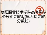 阜阳职业技术学院高考需多少分能录取呢(阜职院录取分数线)