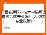 广西交通职业技术学院可以进校后转专业吗？(入校转专业政策)