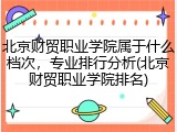北京财贸职业学院属于什么档次，专业排行分析(北京财贸职业学院排名)