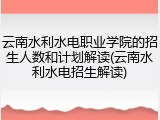 云南水利水电职业学院的招生人数和计划解读(云南水利水电招生解读)