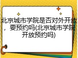 北京城市学院是否对外开放，要预约吗(北京城市学院开放预约吗)