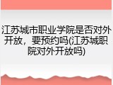 江苏城市职业学院是否对外开放，要预约吗(江苏城职院对外开放吗)