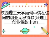 陕西理工大学如何申请在读间的创业无息贷款(陕理工创业贷款申请)