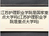 江苏护理职业学院是国家重点大学吗(江苏护理职业学院是重点大学吗)