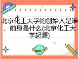 北京化工大学的创始人是谁，前身是什么(北京化工大学起源)