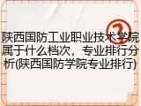陕西国防工业职业技术学院属于什么档次，专业排行分析(陕西国防学院专业排行)