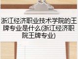 浙江经济职业技术学院的王牌专业是什么(浙江经济职院王牌专业)