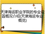 天津海运职业学院的专业设置概况介绍(天津海运专业概览)