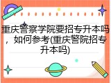 重庆警察学院要招专升本吗，如何参考(重庆警院招专升本吗)