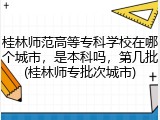 桂林师范高等专科学校在哪个城市，是本科吗，第几批(桂林师专批次城市)