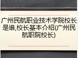 广州民航职业技术学院校长是谁,校长基本介绍(广州民航职院校长)