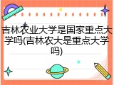 吉林农业大学是国家重点大学吗(吉林农大是重点大学吗)