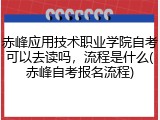 赤峰应用技术职业学院自考可以去读吗，流程是什么(赤峰自考报名流程)