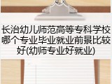 长治幼儿师范高等专科学校哪个专业毕业就业前景比较好(幼师专业好就业)