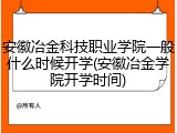 安徽冶金科技职业学院一般什么时候开学(安徽冶金学院开学时间)