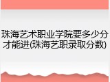 珠海艺术职业学院要多少分才能进(珠海艺职录取分数)