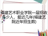 福建艺术职业学院一届招收多少人，最近几年(福建艺院近年招生数)