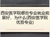 西安医学院哪些专业就业前景好，为什么(西安医学院优势专业)