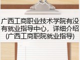 广西工商职业技术学院有没有就业指导中心，详细介绍(广西工商职院就业指导)