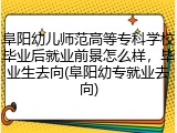 阜阳幼儿师范高等专科学校毕业后就业前景怎么样，毕业生去向(阜阳幼专就业去向)