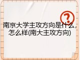 南京大学主攻方向是什么，怎么样(南大主攻方向)