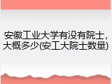 安徽工业大学有没有院士，大概多少(安工大院士数量)