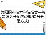 绵阳职业技术学院宿舍一般是怎么分配的(绵职宿舍分配方式)