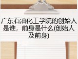 广东石油化工学院的创始人是谁，前身是什么(创始人及前身)
