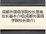成都外国语学院校长是谁,校长基本介绍(成都外国语学院校长简介)