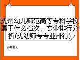 抚州幼儿师范高等专科学校属于什么档次，专业排行分析(抚幼师专专业排行)
